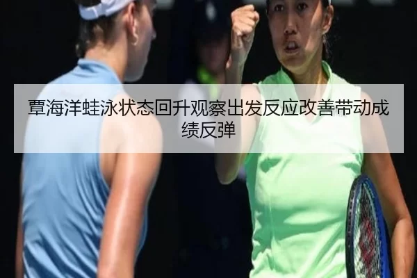 覃海洋蛙泳状态回升观察出发反应改善带动成绩反弹