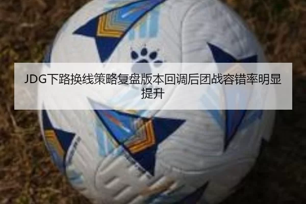 JDG下路换线策略复盘版本回调后团战容错率明显提升