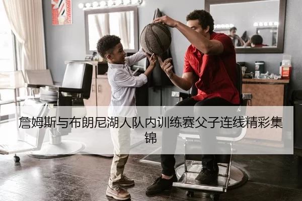 詹姆斯与布朗尼湖人队内训练赛父子连线精彩集锦