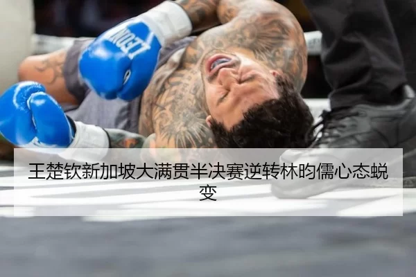 王楚钦新加坡大满贯半决赛逆转林昀儒心态蜕变