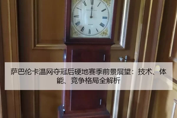 萨巴伦卡温网夺冠后硬地赛季前景展望：技术、体能、竞争格局全解析